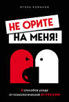 Эксмо Игорь Романов "Не орите на меня! 8 способов ухода от психологической агрессии" 347612 978-5-04-114150-9 