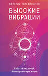 Эксмо Валерий Михайлычев "Высокие вибрации. Книга о работе над собой для положительных изменений в жизн" 348684 978-5-04-118077-5 