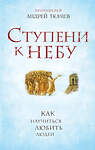 Эксмо Протоиерей Андрей Ткачев "Ступени к Небу. Как научиться любить людей" 349060 978-5-699-81355-1 