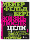 Эксмо Мейер Фельдберг "Жизнь после цели, Или как достигнуть успеха, вкладываясь в действия, а не в результат" 349821 978-5-04-121509-5 