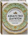 Эксмо Энни Грей "Аббатство Даунтон. Кулинарная книга. Официальное издание" 349929 978-5-04-121671-9 