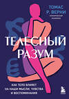 Эксмо Томас Р. Верни "Телесный разум. Как тело влияет на наши мысли, чувства и воспоминания" 355377 978-5-04-174048-1 