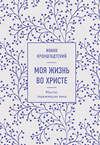 Эксмо Иоанн Кронштадтский "Моя жизнь во Христе. Мысли, пережившие века" 356331 978-5-04-169220-9 