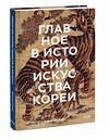 Эксмо Елена Хохлова "Главное в истории искусства Кореи. Ключевые произведения, темы, имена, техники" 360033 978-5-00195-313-5 