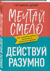 Эксмо Татьяна Цоир "Мечтай смело, действуй разумно. Как зарабатывать, занимаясь любимым делом" 360383 978-5-04-175413-6 