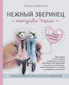 Эксмо Татьяна Шевченко "Нежный зверинец тетушки Чарли. 10 милых игрушек спицами. Самое душевное практическое руководство" 361117 978-5-04-188776-6 