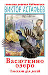 АСТ Астафьев В.П. "Васюткино озеро. Рассказы для детей" 373605 978-5-17-136556-1 