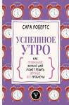 АСТ Робертс Сара "Успешное утро: как правильное начало дня может решить вообще все проблемы" 374873 978-5-17-139144-7 