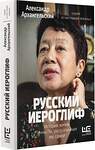 АСТ Александр Архангельский "Русский иероглиф. История жизни Инны Ли, рассказанная ею самой" 375955 978-5-17-147337-2 