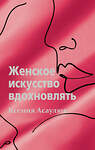 АСТ Ксения Асаулюк "Женское искусство вдохновлять" 380222 978-5-17-152438-8 