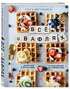 Эксмо Ольга Аветисьянц "Все о вафлях. Десертные и закусочные. От бельгийских до гонконгских" 383278 978-5-04-106814-1 