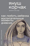 АСТ Януш Корчак "Как любить ребёнка. Воспитательные моменты. Дневник" 385747 978-5-17-158268-5 