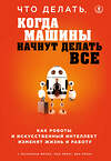 Эксмо Малкольм Фрэнк, Пол Рериг, Бен Принг "Что делать, когда машины начнут делать все. Как роботы и искусственный интеллект изменят жизнь и работу" 399102 978-5-04-100415-6 