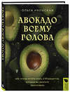 Эксмо Ольга Ивенская "Авокадо всему голова. Все, что вы хотели знать, и 40 рецептов, которые вы захотите приготовить" 411096 978-5-04-198358-1 