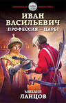 Эксмо Михаил Ланцов "Иван Васильевич. Профессия – царь!" 411587 978-5-04-096396-6 