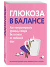 Эксмо "Глюкоза в балансе. Как контролировать уровень сахара без отказа от любимой еды" 427799 978-5-04-196144-2 