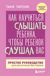 Эксмо Таня Гарсия "Как научиться слышать ребенка, чтобы ребенок слушал вас. Простое руководство для воспитания без нервов" 427836 978-5-04-189061-2 