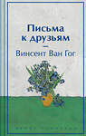 Эксмо Винсент Ван Гог "Письма к друзьям. Подарочное издание" 428101 978-5-04-199731-1 