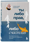 Эксмо Александр Ройтман "Ты либо прав, либо счастлив. Как переосмыслить свое прошлое и переписать будущее" 428262 978-5-04-198655-1 