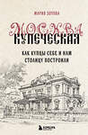 Эксмо Мария Зотова "Москва купеческая. Как купцы себе и нам столицу построили" 435421 978-5-04-187800-9 