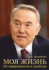 Эксмо Н. А. Назарбаев "Моя жизнь. От зависимости к свободе. Автобиография первого президента Казахстана" 435638 978-5-04-199317-7 