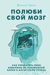 Эксмо Дэниэл Дж. Амен "Полюби свой мозг. Как превратить свои извилины из наезженной колеи в магистрали успеха" 437607 978-5-04-101594-7 