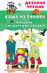 АСТ пересказ А. Нечаев, М. Михайлов "Каша из топора. Русские солдатские сказки" 438365 978-5-17-159507-4 