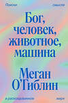 Эксмо Меган О’Гиблин "Бог, человек, животное, машина. Поиски смысла в расколдованном мире" 442218 978-5-907696-54-9 