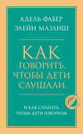 Эксмо Адель Фабер, Элейн Мазлиш "Как говорить, чтобы дети слушали, и как слушать, чтобы дети говорили" 443351 978-5-04-119550-2 