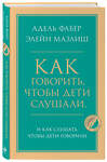 Эксмо Адель Фабер, Элейн Мазлиш "Как говорить, чтобы дети слушали, и как слушать, чтобы дети говорили" 443351 978-5-04-119550-2 