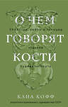 Эксмо Клиа Кофф "О чем говорят кости. Убийства, войны и геноцид глазами судмедэксперта" 445162 978-5-04-200838-2 