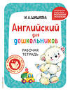 Эксмо И. А. Шишкова "Английский для дошкольников. Рабочая тетрадь" 445221 978-5-04-200996-9 