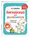 Эксмо И. А. Шишкова "Английский для дошкольников. Рабочая тетрадь" 445221 978-5-04-200996-9 