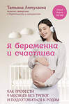 Эксмо Татьяна Аптулаева "Я беременна и счастлива. Как провести 9 месяцев без тревог и подготовиться к родам" 445249 978-5-04-203985-0 