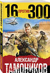 Эксмо Александр Тамоников "Шестнадцать против трехсот" 450237 978-5-04-157932-6 