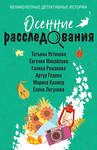 Эксмо Татьяна Устинова, Евгения Михайлова, Галина Романова, Альбина Нури, Артур Гедеон, Марина Крамер, Елена Логунова "Осенние расследования" 450598 978-5-04-205567-6 