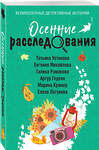 Эксмо Татьяна Устинова, Евгения Михайлова, Галина Романова, Альбина Нури, Артур Гедеон, Марина Крамер, Елена Логунова "Осенние расследования" 450598 978-5-04-205567-6 