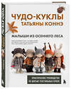 Эксмо Татьяна Коннэ "Чудо-куклы Татьяны КОННЭ. Малыши из осеннего леса. Практическое руководство по шитью текстильных кукол" 460463 978-5-04-200239-7 