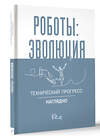 АСТ . "Роботы: эволюция. Технический прогресс наглядно" 460737 978-5-17-163307-3 