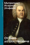 АСТ Митрополит Иларион (Алфеев) "От Баха до Шостаковича. Истории великих музыкантов" 470944 978-5-17-168278-1 