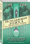 Эксмо Сэм Кин "Исчезающая ложка или Удивительные истории из жизни периодической таблицы Менделеева" 474765 978-5-04-091407-4 