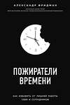 Эксмо Александр Фридман "Пожиратели времени. Как избавить от лишней работы себя и сотрудников" 474804 978-5-04-094730-0 