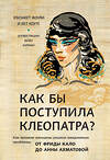 Эксмо Фоли Э., Коутс Б. "Как бы поступила Клеопатра? Как великие женщины решали ежедневные проблемы: от Фриды Кало до Анны Ахматовой" 474821 978-5-04-096909-8 