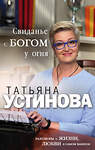 Эксмо Татьяна Устинова "Свидание с Богом у огня: Разговоры о жизни, любви и самом важном" 474850 978-5-04-100323-4 