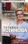 Эксмо Татьяна Устинова "Свидание с Богом у огня: Разговоры о жизни, любви и самом важном" 474850 978-5-04-100323-4 