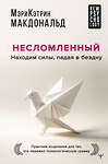 АСТ Мэри-Кэтрин Макдональд "Несломленный. Находим силы, падая в бездну. Практики исцеления для тех кто пережил психологическую травму" 475584 978-5-17-162903-8 