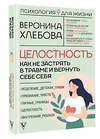 АСТ Вероника Хлебова "Целостность: как не застрять в травме и вернуть себе себя" 480199 978-5-17-159807-5 