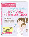 Эксмо Натали де Буагролье "Воспитывать, не повышая голоса. Как вернуть себе спокойствие, а детям - детство" 483904 978-5-04-099785-5 