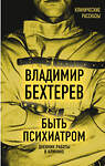 Эксмо Владимир Бехтерев "Быть психиатром. Дневник работы в клинике" 485216 978-5-907363-19-9 