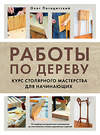 Эксмо Олег Погодитский "Работы по дереву. Курс столярного мастерства для начинающих" 485442 978-5-04-184684-8 